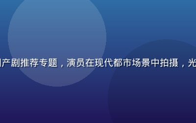 91影视热播国产剧推荐专题，演员在现代都市场景中拍摄，光线明亮专业感强