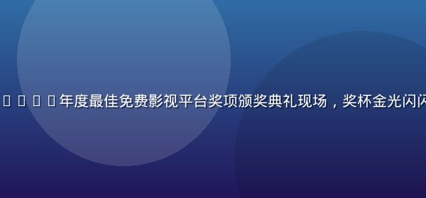 91影视荣获2025年度最佳免费影视平台奖项颁奖典礼现场，奖杯金光闪闪舞台灯光璀璨